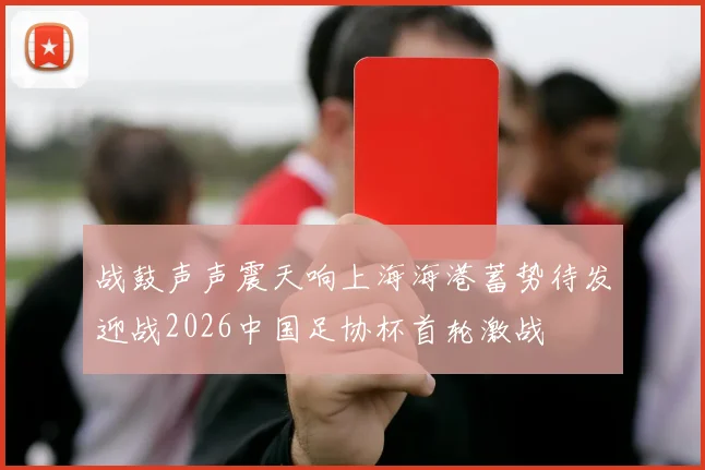 战鼓声声震天响上海海港蓄势待发迎战2026中国足协杯首轮激战