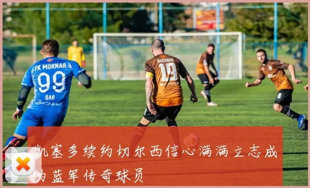 凯塞多续约切尔西信心满满立志成为蓝军传奇球员