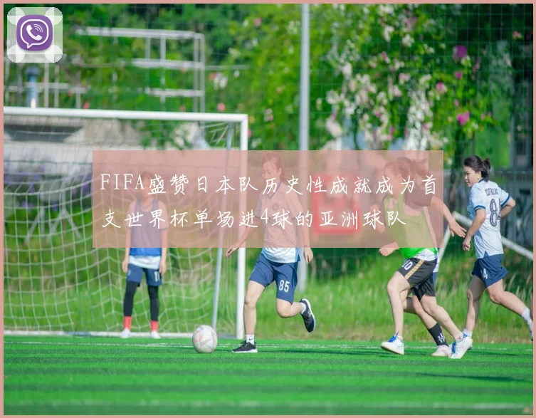 FIFA盛赞日本队历史性成就成为首支世界杯单场进4球的亚洲球队