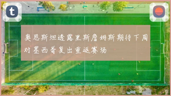 奥恩斯坦透露里斯詹姆斯期待下周对墨西哥复出重返赛场