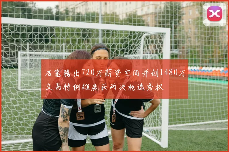 活塞腾出720万薪资空间并创1480万交易特例雄鹿获两次轮选秀权