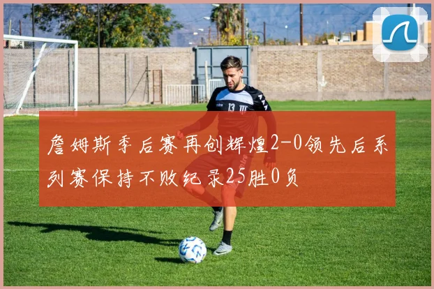 詹姆斯季后赛再创辉煌2-0领先后系列赛保持不败纪录25胜0负