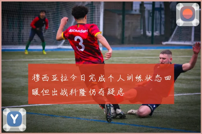 穆西亚拉今日完成个人训练状态回暖但出战科隆仍存疑虑