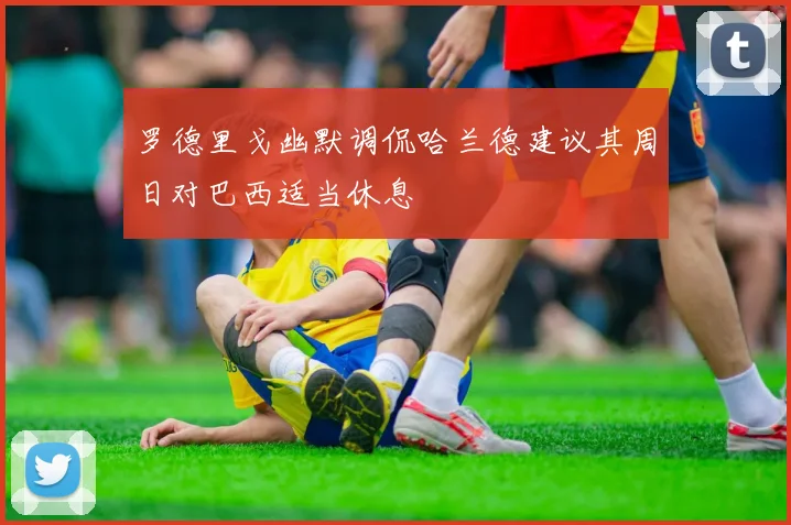 罗德里戈幽默调侃哈兰德建议其周日对巴西适当休息