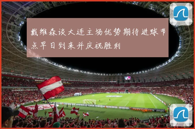 戴维森谈大连主场优势期待进球节点早日到来并庆祝胜利