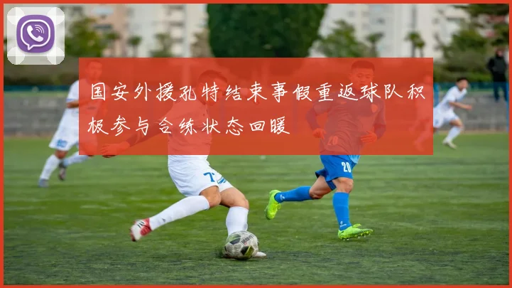 国安外援孔特结束事假重返球队积极参与合练状态回暖