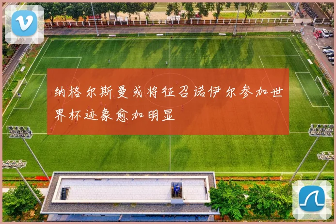 纳格尔斯曼或将征召诺伊尔参加世界杯迹象愈加明显