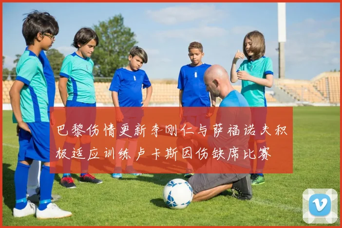 巴黎伤情更新李刚仁与萨福诺夫积极适应训练卢卡斯因伤缺席比赛