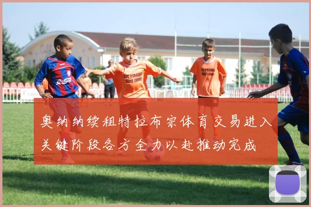 奥纳纳续租特拉布宗体育交易进入关键阶段各方全力以赴推动完成