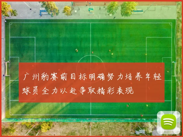广州豹赛前目标明确努力培养年轻球员全力以赴争取精彩表现