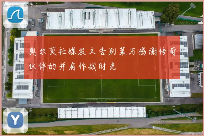 奥尔莫社媒发文告别莱万感谢传奇伙伴的并肩作战时光