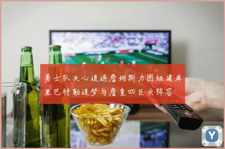勇士队决心追逐詹姆斯力图组建库里巴特勒追梦与詹皇四巨头阵容