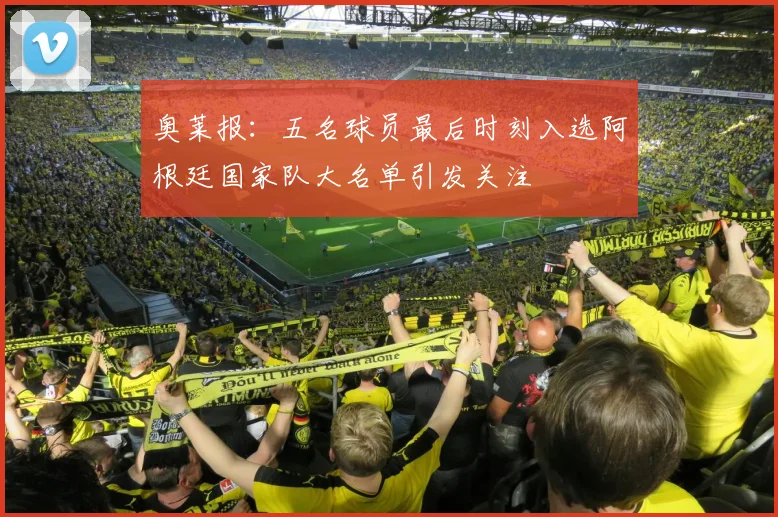 奥莱报：五名球员最后时刻入选阿根廷国家队大名单引发关注
