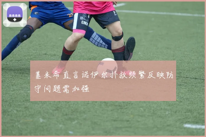 基米希直言诺伊尔扑救频繁反映防守问题需加强