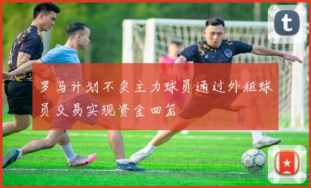 罗马计划不卖主力球员通过外租球员交易实现资金回笼