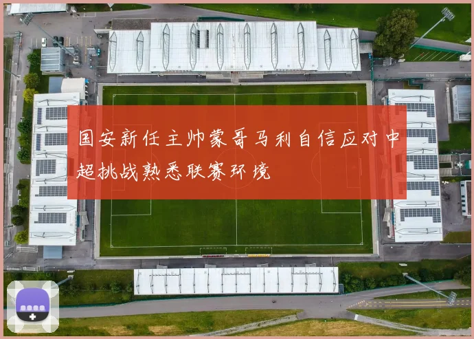 国安新任主帅蒙哥马利自信应对中超挑战熟悉联赛环境
