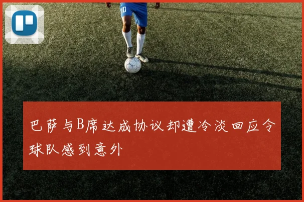 巴萨与B席达成协议却遭冷淡回应令球队感到意外