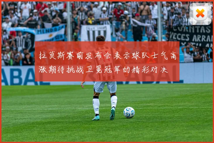 拉莫斯赛前发布会表示球队士气高涨期待挑战卫冕冠军的精彩对决