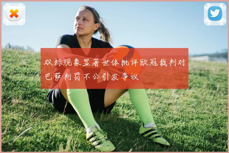 双标现象显著世体批评欧冠裁判对巴萨判罚不公引发争议