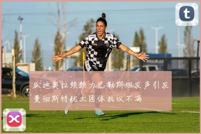 瓜迪奥拉频频为巴勒斯坦发声引发曼彻斯特犹太团体抗议不满