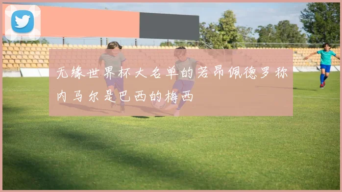 无缘世界杯大名单的若昂佩德罗称内马尔是巴西的梅西