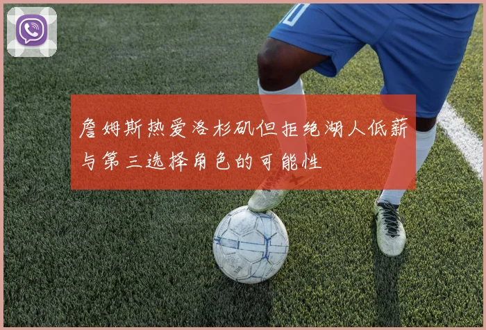 詹姆斯热爱洛杉矶但拒绝湖人低薪与第三选择角色的可能性