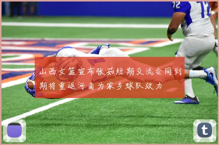 山西女篮宣布张茹短期交流合同到期将重返河南为家乡球队效力