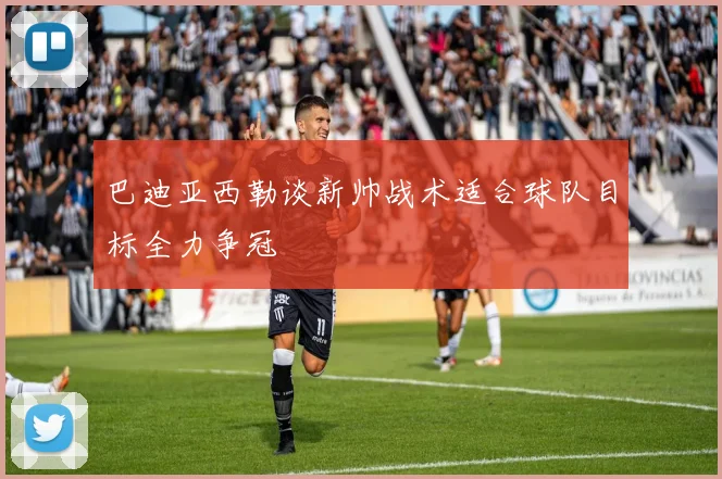 巴迪亚西勒谈新帅战术适合球队目标全力争冠