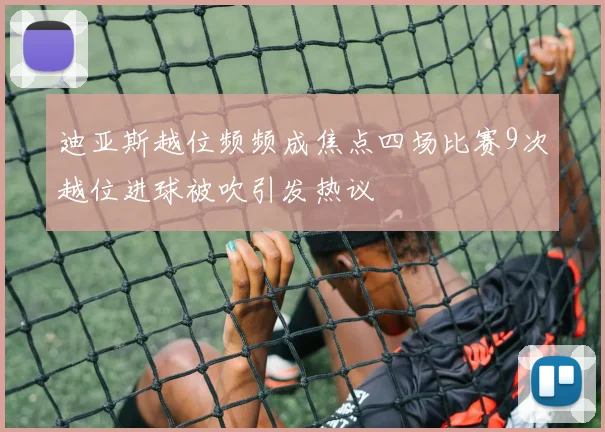 迪亚斯越位频频成焦点四场比赛9次越位进球被吹引发热议